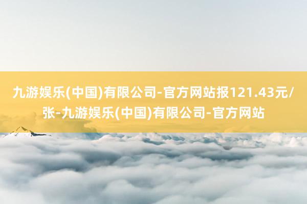 九游娱乐(中国)有限公司-官方网站报121.43元/张-九游娱乐(中国)有限公司-官方网站
