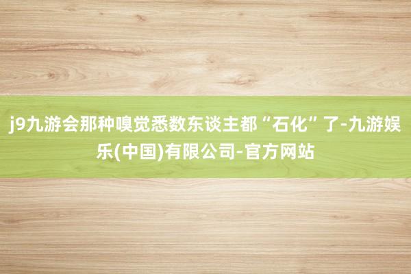 j9九游会那种嗅觉悉数东谈主都“石化”了-九游娱乐(中国)有限公司-官方网站