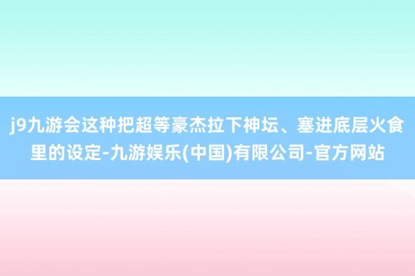 j9九游会这种把超等豪杰拉下神坛、塞进底层火食里的设定-九游娱乐(中国)有限公司-官方网站