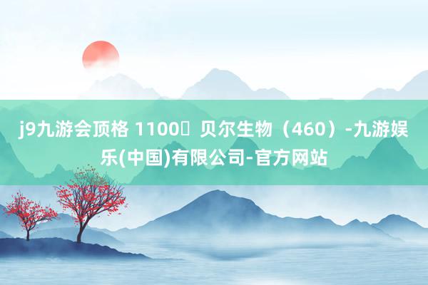 j9九游会顶格 1100♦贝尔生物（460）-九游娱乐(中国)有限公司-官方网站