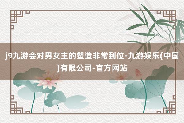 j9九游会对男女主的塑造非常到位-九游娱乐(中国)有限公司-官方网站