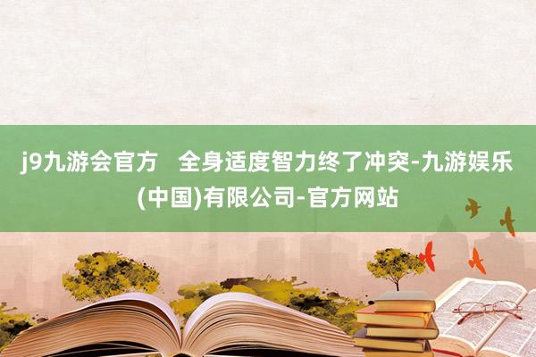 j9九游会官方 全身适度智力终了冲突-九游娱乐(中国)有限公司-官方网站