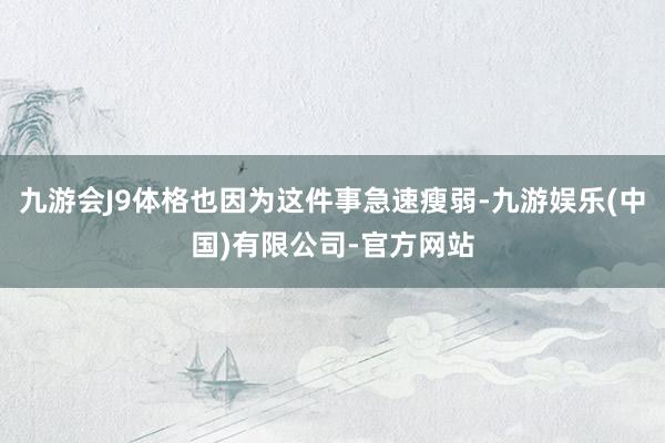 九游会J9体格也因为这件事急速瘦弱-九游娱乐(中国)有限公司-官方网站