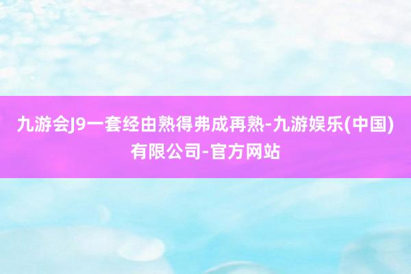 九游会J9一套经由熟得弗成再熟-九游娱乐(中国)有限公司-官方网站