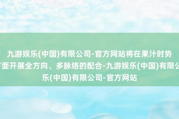 九游娱乐(中国)有限公司-官方网站将在果汁时势投资开导等方面开展全方向、多脉络的配合-九游娱乐(中国)有限公司-官方网站