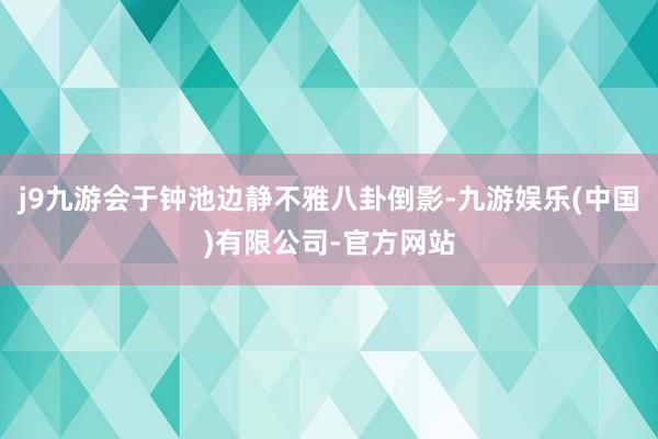 j9九游会于钟池边静不雅八卦倒影-九游娱乐(中国)有限公司-官方网站