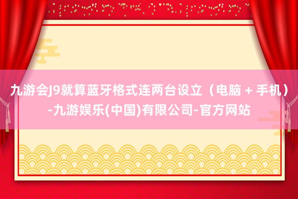 九游会J9就算蓝牙格式连两台设立（电脑 + 手机）-九游娱乐(中国)有限公司-官方网站