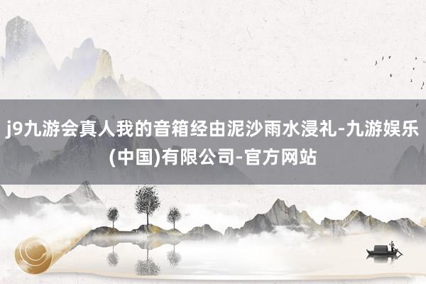 j9九游会真人我的音箱经由泥沙雨水浸礼-九游娱乐(中国)有限公司-官方网站