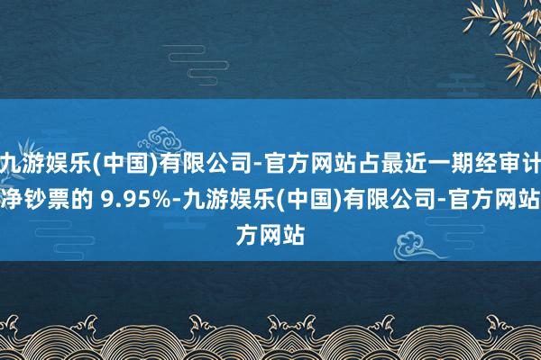 九游娱乐(中国)有限公司-官方网站占最近一期经审计净钞票的 9.95%-九游娱乐(中国)有限公司-官方网站