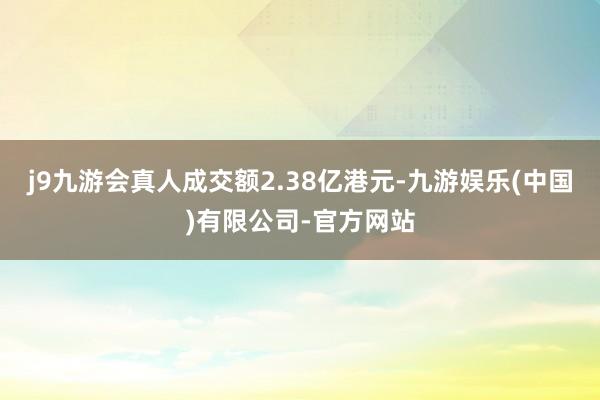 j9九游会真人成交额2.38亿港元-九游娱乐(中国)有限公司-官方网站