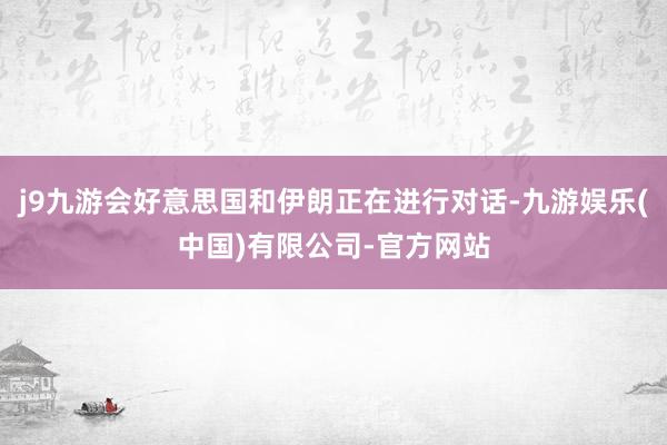 j9九游会好意思国和伊朗正在进行对话-九游娱乐(中国)有限公司-官方网站