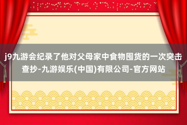 j9九游会纪录了他对父母家中食物囤货的一次突击查抄-九游娱乐(中国)有限公司-官方网站
