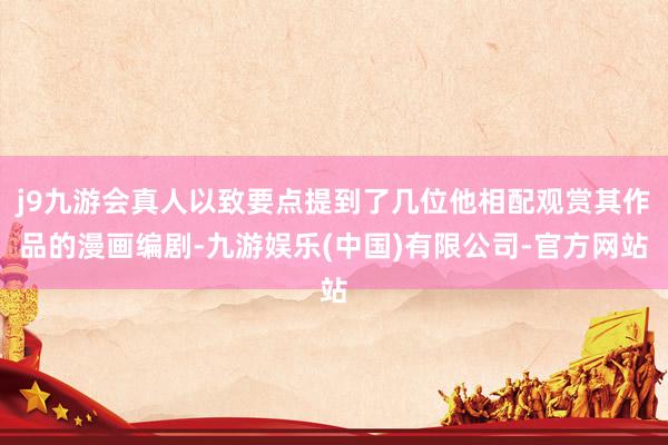 j9九游会真人以致要点提到了几位他相配观赏其作品的漫画编剧-九游娱乐(中国)有限公司-官方网站