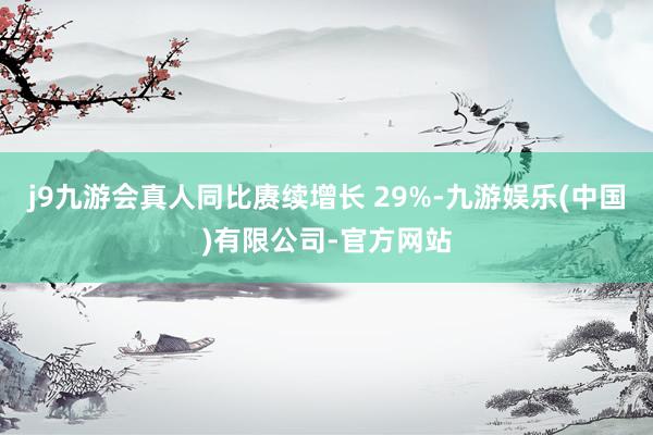 j9九游会真人同比赓续增长 29%-九游娱乐(中国)有限公司-官方网站