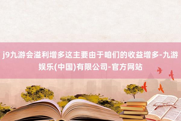 j9九游会溢利增多这主要由于咱们的收益增多-九游娱乐(中国)有限公司-官方网站