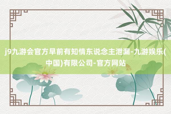 j9九游会官方早前有知情东说念主泄漏-九游娱乐(中国)有限公司-官方网站