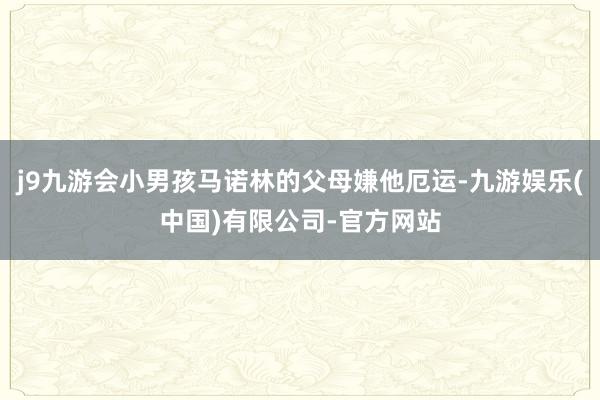 j9九游会小男孩马诺林的父母嫌他厄运-九游娱乐(中国)有限公司-官方网站