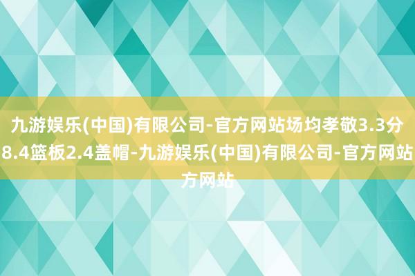 九游娱乐(中国)有限公司-官方网站场均孝敬3.3分8.4篮板2.4盖帽-九游娱乐(中国)有限公司-官方网站