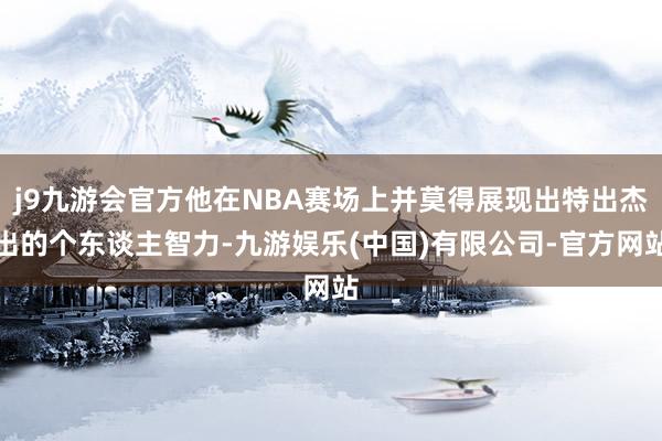 j9九游会官方他在NBA赛场上并莫得展现出特出杰出的个东谈主智力-九游娱乐(中国)有限公司-官方网站