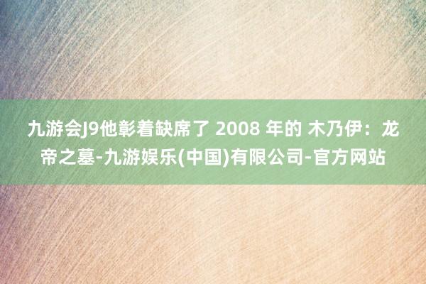 九游会J9他彰着缺席了 2008 年的 木乃伊：龙帝之墓-九游娱乐(中国)有限公司-官方网站