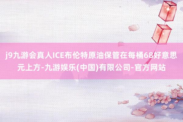 j9九游会真人ICE布伦特原油保管在每桶68好意思元上方-九游娱乐(中国)有限公司-官方网站