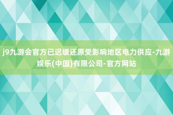 j9九游会官方已迟缓还原受影响地区电力供应-九游娱乐(中国)有限公司-官方网站