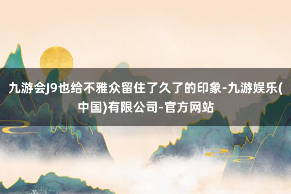 九游会J9也给不雅众留住了久了的印象-九游娱乐(中国)有限公司-官方网站