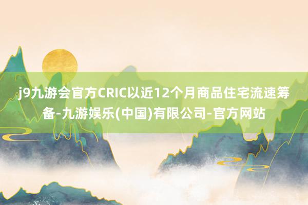 j9九游会官方　　CRIC以近12个月商品住宅流速筹备-九游娱乐(中国)有限公司-官方网站