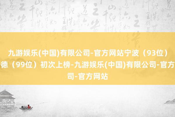 九游娱乐(中国)有限公司-官方网站宁波（93位）、宁德（99位）初次上榜-九游娱乐(中国)有限公司-官方网站