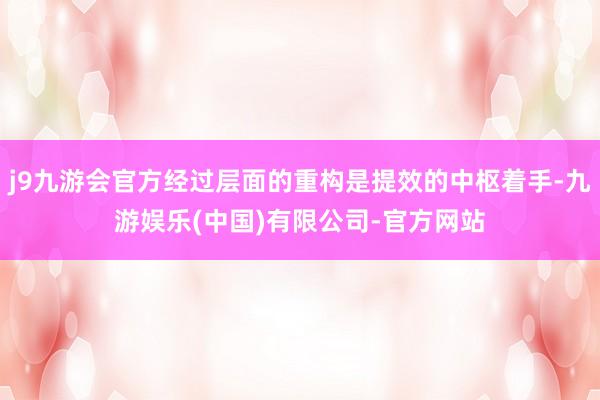 j9九游会官方经过层面的重构是提效的中枢着手-九游娱乐(中国)有限公司-官方网站