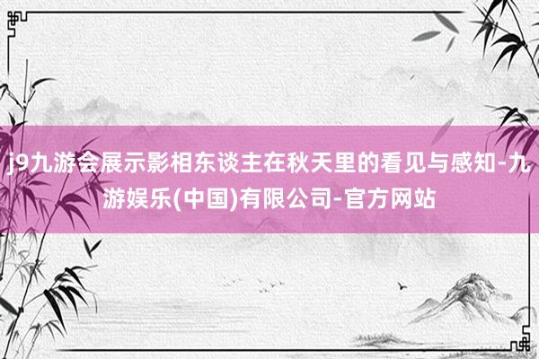 j9九游会展示影相东谈主在秋天里的看见与感知-九游娱乐(中国)有限公司-官方网站