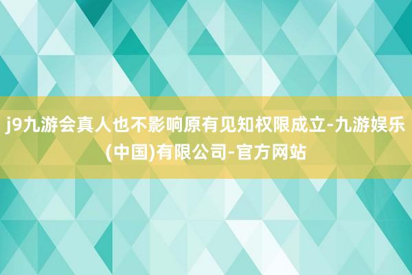j9九游会真人也不影响原有见知权限成立-九游娱乐(中国)有限公司-官方网站