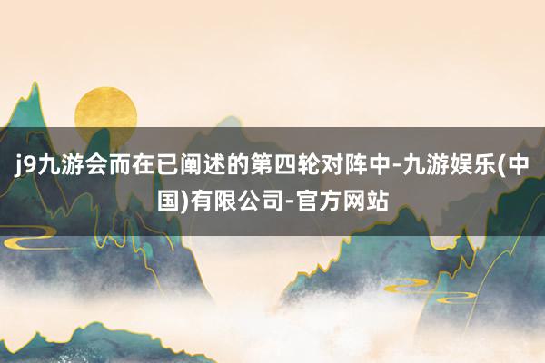 j9九游会而在已阐述的第四轮对阵中-九游娱乐(中国)有限公司-官方网站