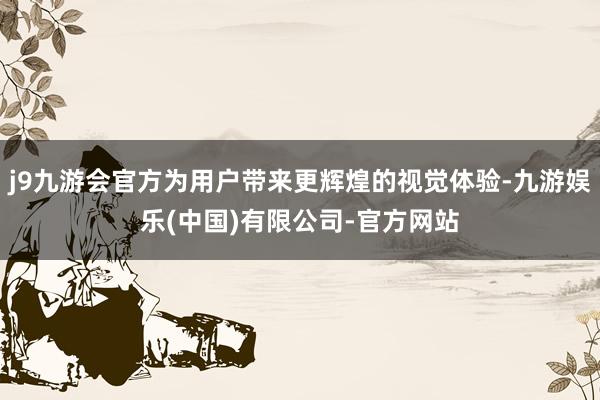 j9九游会官方为用户带来更辉煌的视觉体验-九游娱乐(中国)有限公司-官方网站