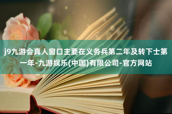 j9九游会真人窗口主要在义务兵第二年及转下士第一年-九游娱乐(中国)有限公司-官方网站