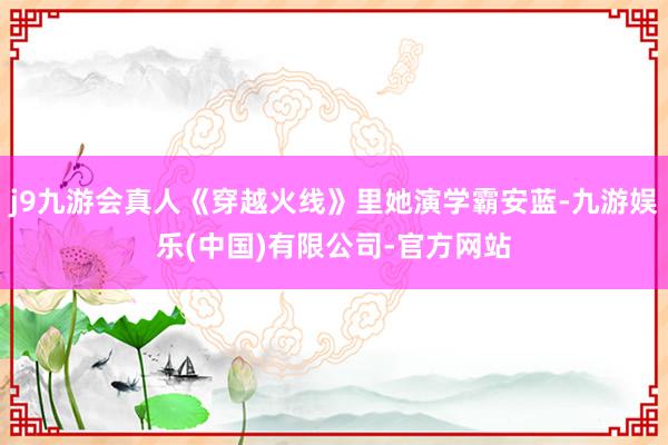 j9九游会真人《穿越火线》里她演学霸安蓝-九游娱乐(中国)有限公司-官方网站